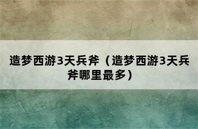 造梦西游3天兵斧（造梦西游3天兵斧哪里最多）