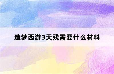 造梦西游3天残需要什么材料