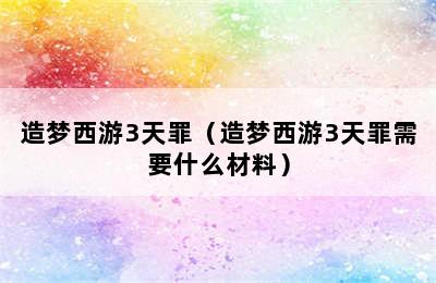 造梦西游3天罪（造梦西游3天罪需要什么材料）