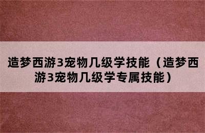 造梦西游3宠物几级学技能（造梦西游3宠物几级学专属技能）