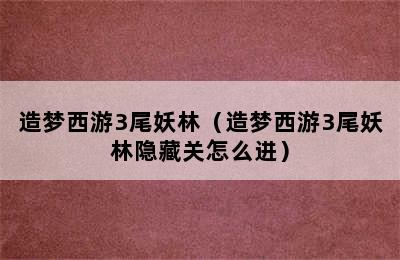 造梦西游3尾妖林（造梦西游3尾妖林隐藏关怎么进）