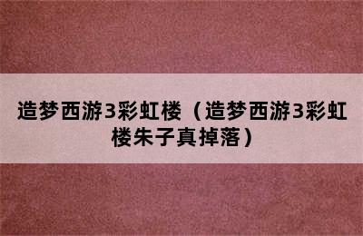 造梦西游3彩虹楼（造梦西游3彩虹楼朱子真掉落）