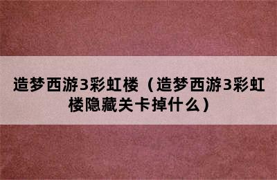 造梦西游3彩虹楼（造梦西游3彩虹楼隐藏关卡掉什么）