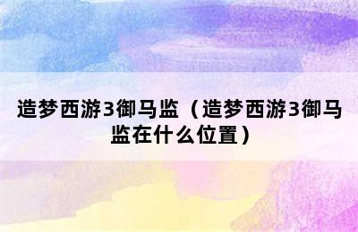 造梦西游3御马监（造梦西游3御马监在什么位置）