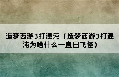 造梦西游3打混沌（造梦西游3打混沌为啥什么一直出飞怪）