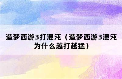 造梦西游3打混沌（造梦西游3混沌为什么越打越猛）