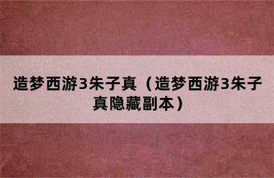 造梦西游3朱子真（造梦西游3朱子真隐藏副本）