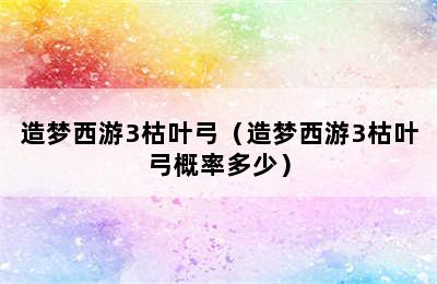 造梦西游3枯叶弓（造梦西游3枯叶弓概率多少）