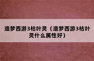 造梦西游3枯叶灵（造梦西游3枯叶灵什么属性好）