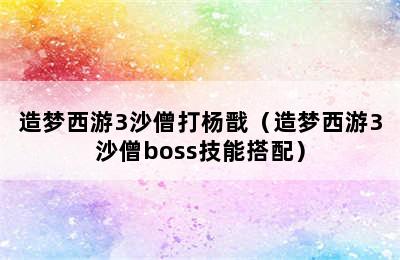 造梦西游3沙僧打杨戬（造梦西游3沙僧boss技能搭配）