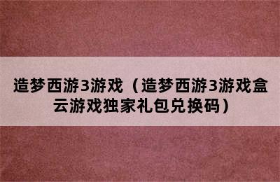 造梦西游3游戏（造梦西游3游戏盒云游戏独家礼包兑换码）