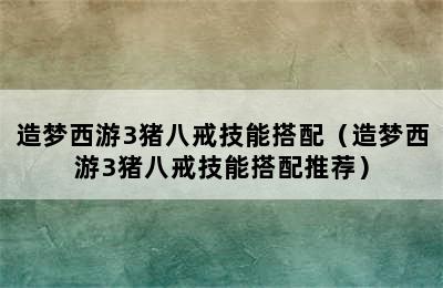 造梦西游3猪八戒技能搭配（造梦西游3猪八戒技能搭配推荐）