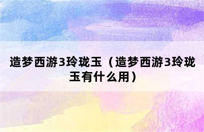 造梦西游3玲珑玉（造梦西游3玲珑玉有什么用）