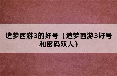 造梦西游3的好号（造梦西游3好号和密码双人）