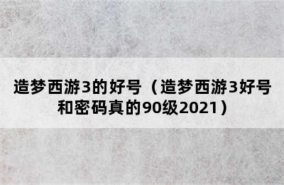 造梦西游3的好号（造梦西游3好号和密码真的90级2021）