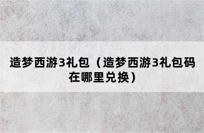 造梦西游3礼包（造梦西游3礼包码在哪里兑换）