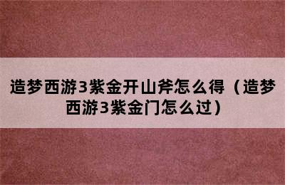 造梦西游3紫金开山斧怎么得（造梦西游3紫金门怎么过）