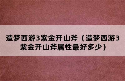 造梦西游3紫金开山斧（造梦西游3紫金开山斧属性最好多少）