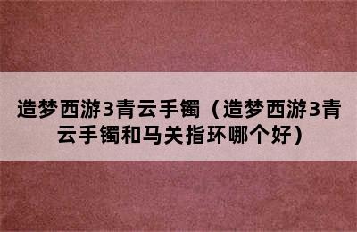 造梦西游3青云手镯（造梦西游3青云手镯和马关指环哪个好）