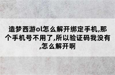 造梦西游ol怎么解开绑定手机,那个手机号不用了,所以验证码我没有,怎么解开啊