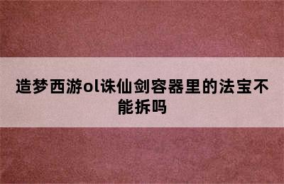 造梦西游ol诛仙剑容器里的法宝不能拆吗