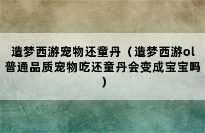 造梦西游宠物还童丹（造梦西游ol普通品质宠物吃还童丹会变成宝宝吗）