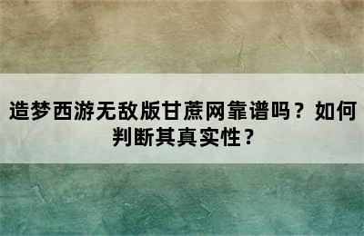 造梦西游无敌版甘蔗网靠谱吗？如何判断其真实性？