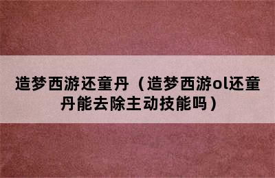 造梦西游还童丹（造梦西游ol还童丹能去除主动技能吗）