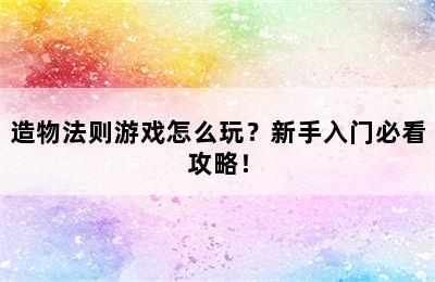 造物法则游戏怎么玩？新手入门必看攻略！