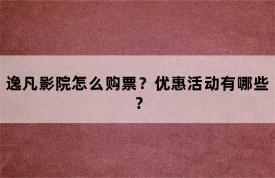 逸凡影院怎么购票？优惠活动有哪些？