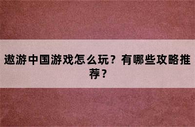 遨游中国游戏怎么玩？有哪些攻略推荐？