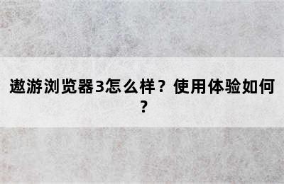 遨游浏览器3怎么样？使用体验如何？