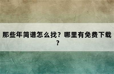 那些年简谱怎么找？哪里有免费下载？