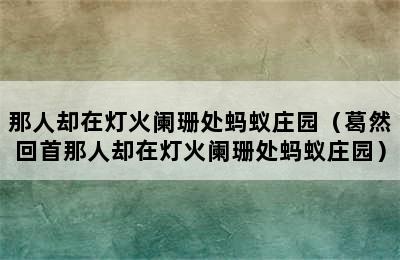 那人却在灯火阑珊处蚂蚁庄园（葛然回首那人却在灯火阑珊处蚂蚁庄园）