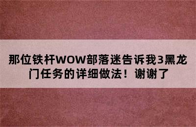 那位铁杆WOW部落迷告诉我3黑龙门任务的详细做法！谢谢了