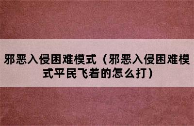 邪恶入侵困难模式（邪恶入侵困难模式平民飞着的怎么打）