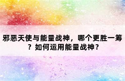 邪恶天使与能量战神，哪个更胜一筹？如何运用能量战神？