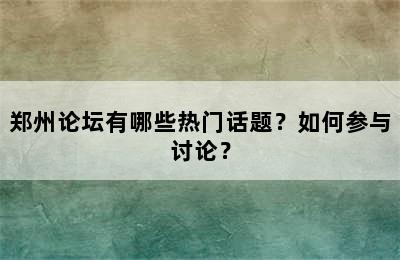 郑州论坛有哪些热门话题？如何参与讨论？