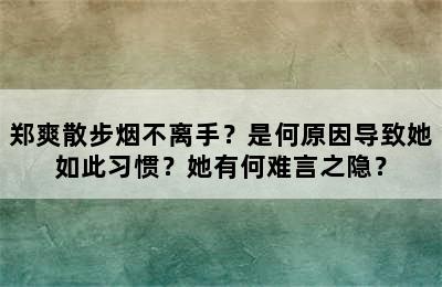 郑爽散步烟不离手？是何原因导致她如此习惯？她有何难言之隐？