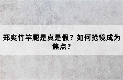 郑爽竹竿腿是真是假？如何抢镜成为焦点？