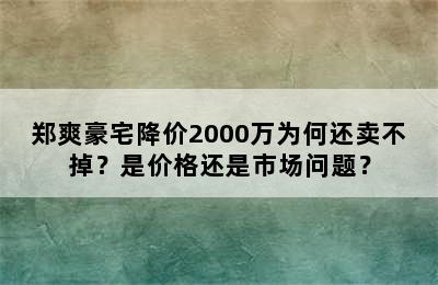 郑爽豪宅降价2000万为何还卖不掉？是价格还是市场问题？