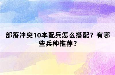 部落冲突10本配兵怎么搭配？有哪些兵种推荐？