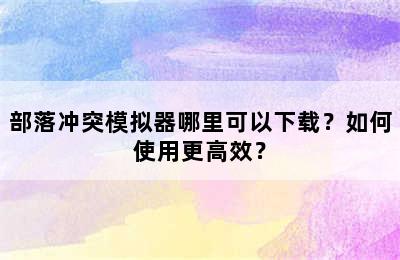 部落冲突模拟器哪里可以下载？如何使用更高效？