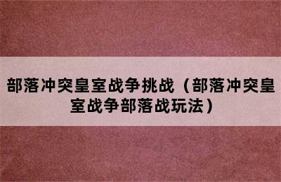 部落冲突皇室战争挑战（部落冲突皇室战争部落战玩法）