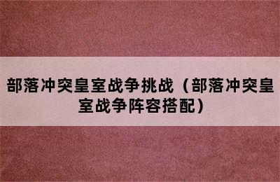 部落冲突皇室战争挑战（部落冲突皇室战争阵容搭配）