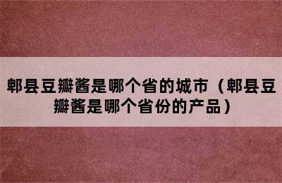 郫县豆瓣酱是哪个省的城市（郫县豆瓣酱是哪个省份的产品）