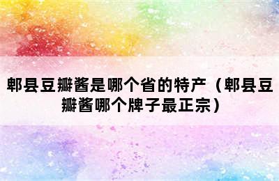 郫县豆瓣酱是哪个省的特产（郫县豆瓣酱哪个牌子最正宗）