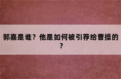 郭嘉是谁？他是如何被引荐给曹操的？