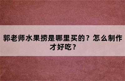 郭老师水果捞是哪里买的？怎么制作才好吃？