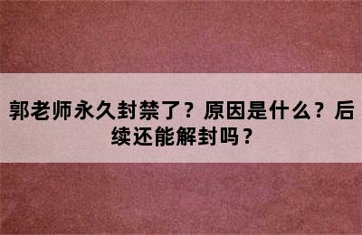 郭老师永久封禁了？原因是什么？后续还能解封吗？